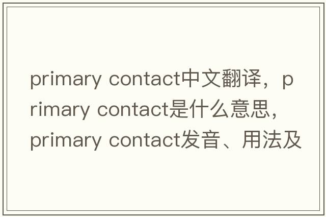 primary contact中文翻譯，primary contact是什么意思，primary contact發(fā)音、用法及例句