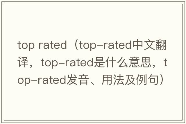top rated（top-rated中文翻譯，top-rated是什么意思，top-rated發(fā)音、用法及例句）