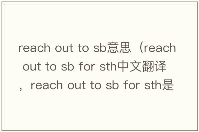 reach out to sb意思（reach out to sb for sth中文翻譯，reach out to sb for sth是什么意思，reach out to sb for sth發(fā)音