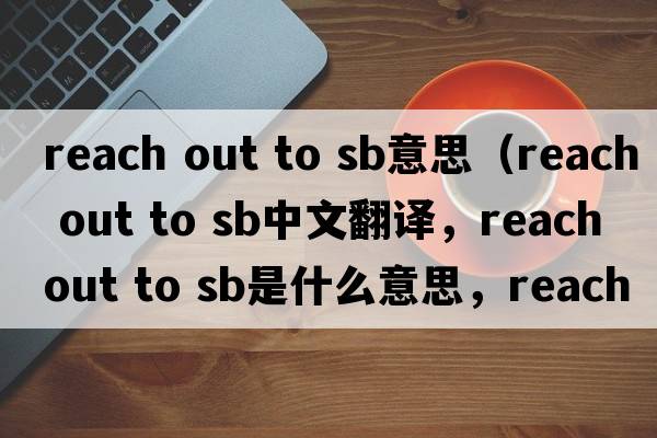 reach out to sb意思（reach out to sb中文翻譯，reach out to sb是什么意思，reach out to sb發(fā)音、用法及例句）