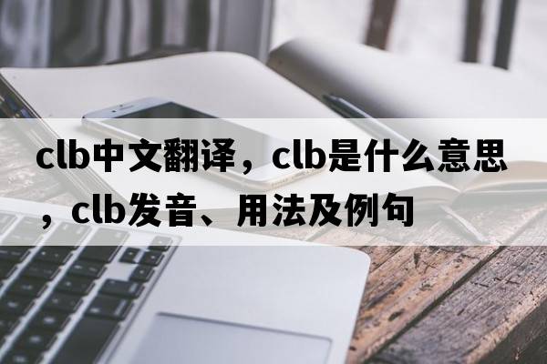 clb中文翻譯，clb是什么意思，clb發(fā)音、用法及例句