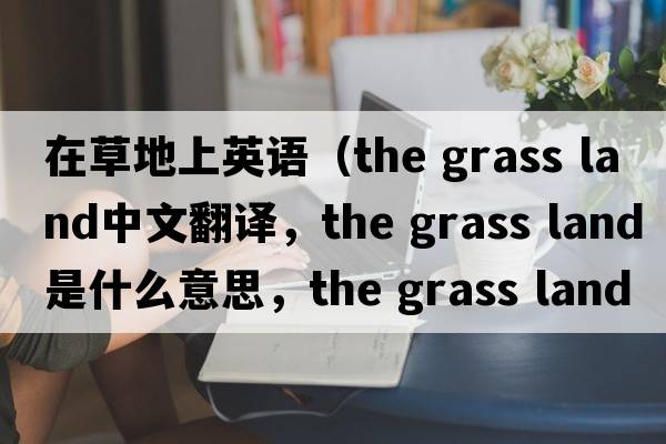 在草地上英語(yǔ)（the grass land中文翻譯，the grass land是什么意思，the grass land發(fā)音、用法及例句）