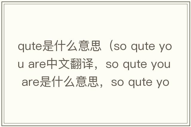 qute是什么意思（so qute you are中文翻譯，so qute you are是什么意思，so qute you are發(fā)音、用法及例句）