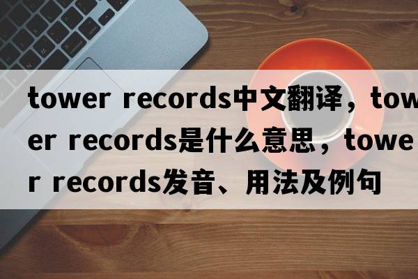 tower records中文翻譯，tower records是什么意思，tower records發(fā)音、用法及例句
