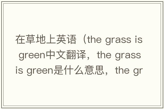 在草地上英語(yǔ)（the grass is green中文翻譯，the grass is green是什么意思，the grass is green發(fā)音、用法及例句）