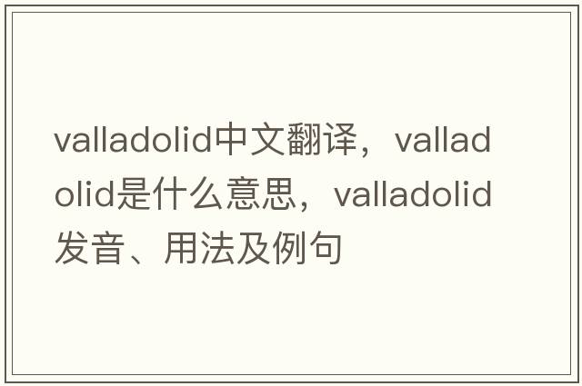 Valladolid中文翻譯，Valladolid是什么意思，Valladolid發(fā)音、用法及例句
