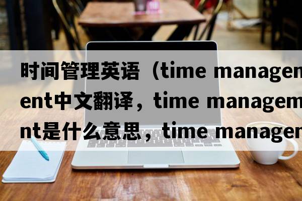 時(shí)間管理英語(yǔ)（time management中文翻譯，time management是什么意思，time management發(fā)音、用法及例句）