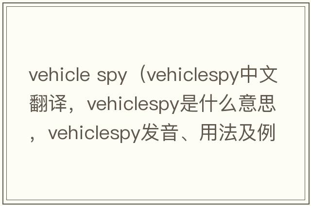 vehicle spy（vehiclespy中文翻譯，vehiclespy是什么意思，vehiclespy發(fā)音、用法及例句）