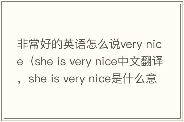 非常好的英語(yǔ)怎么說(shuō)very nice（she is very nice中文翻譯，she is very nice是什么意思，she is very nice發(fā)音、用法及例句）