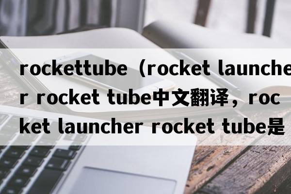 rockettube（rocket launcher rocket tube中文翻譯，rocket launcher rocket tube是什么意思，rocket launcher rocket t