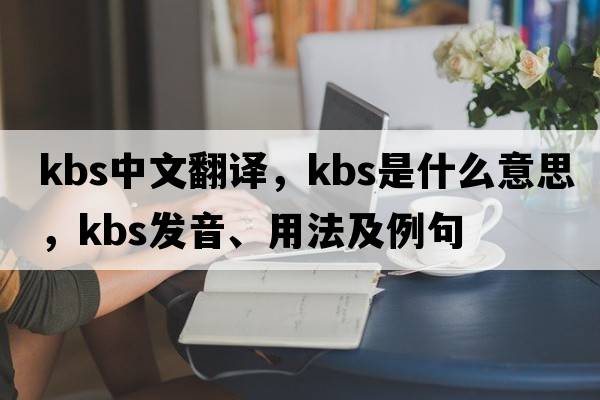 kbs中文翻譯，kbs是什么意思，kbs發(fā)音、用法及例句