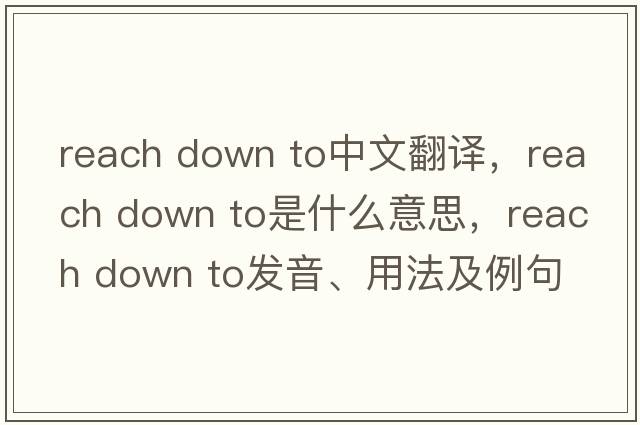 reach down to中文翻譯，reach down to是什么意思，reach down to發(fā)音、用法及例句