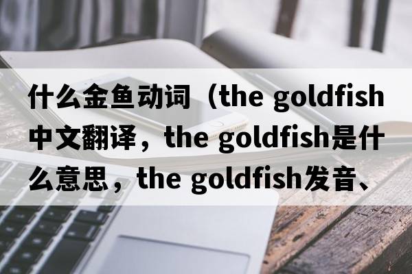 什么金魚(yú)動(dòng)詞（the goldfish中文翻譯，the goldfish是什么意思，the goldfish發(fā)音、用法及例句）