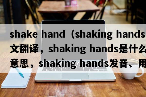 shake hand（shaking hands中文翻譯，shaking hands是什么意思，shaking hands發(fā)音、用法及例句）