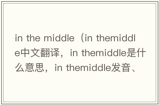 in the middle（in themiddle中文翻譯，in themiddle是什么意思，in themiddle發(fā)音、用法及例句）