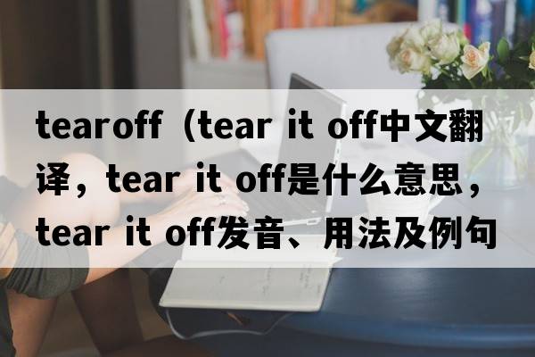 tearoff（tear it off中文翻譯，tear it off是什么意思，tear it off發(fā)音、用法及例句）