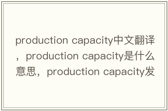 production capacity中文翻譯，production capacity是什么意思，production capacity發(fā)音、用法及例句