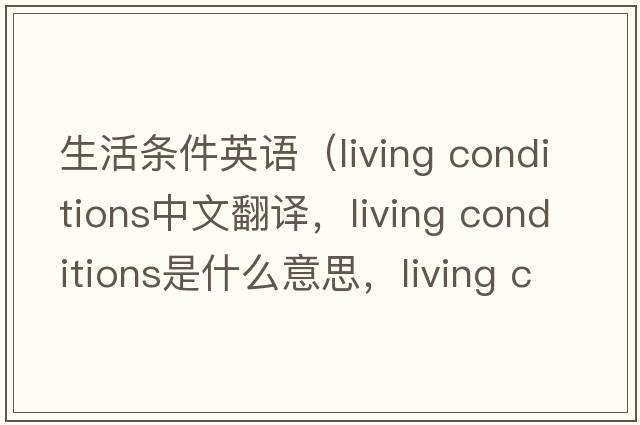 生活條件英語(yǔ)（living conditions中文翻譯，living conditions是什么意思，living conditions發(fā)音、用法及例句）