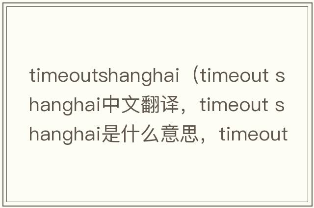 timeoutshanghai（timeout shanghai中文翻譯，timeout shanghai是什么意思，timeout shanghai發(fā)音、用法及例句）