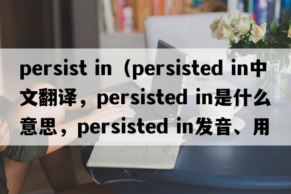 persist in（persisted in中文翻譯，persisted in是什么意思，persisted in發(fā)音、用法及例句）