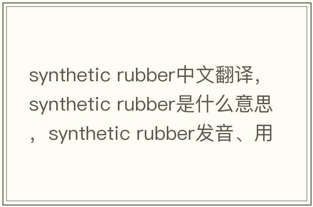 synthetic rubber中文翻譯，synthetic rubber是什么意思，synthetic rubber發(fā)音、用法及例句