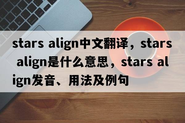 stars align中文翻譯，stars align是什么意思，stars align發(fā)音、用法及例句