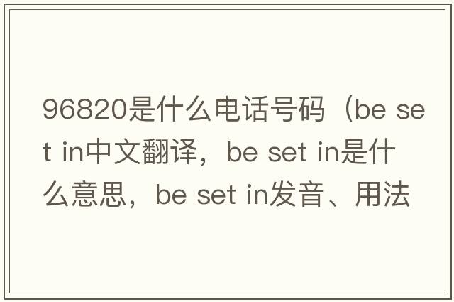 96820是什么電話(huà)號碼（be set in中文翻譯，be set in是什么意思，be set in發(fā)音、用法及例句）
