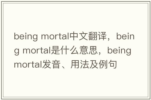 being mortal中文翻譯，being mortal是什么意思，being mortal發(fā)音、用法及例句