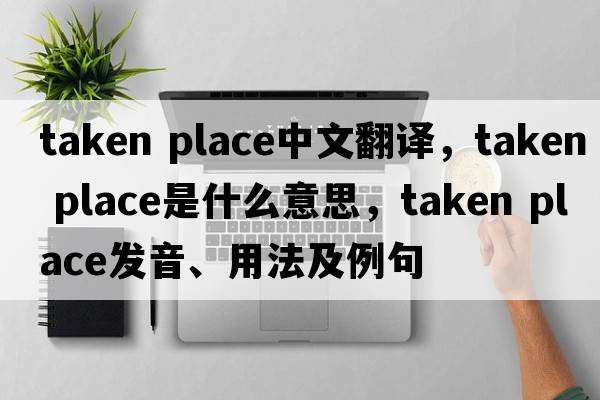 taken place中文翻譯，taken place是什么意思，taken place發(fā)音、用法及例句
