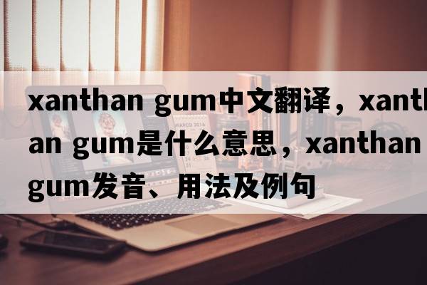 xanthan gum中文翻譯，xanthan gum是什么意思，xanthan gum發(fā)音、用法及例句