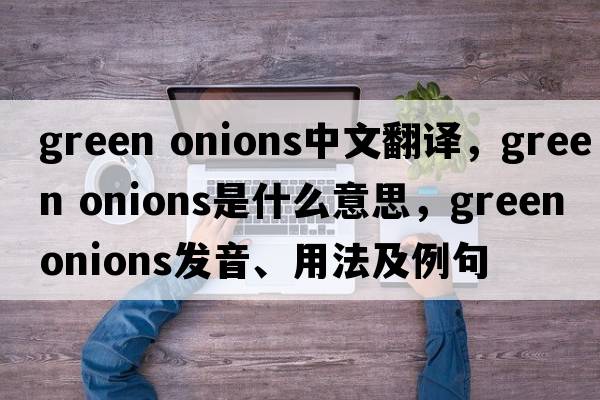 green onions中文翻譯，green onions是什么意思，green onions發(fā)音、用法及例句