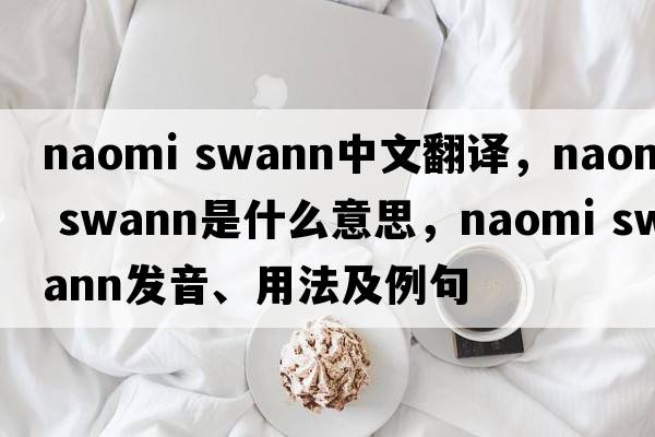 naomi swann中文翻譯，naomi swann是什么意思，naomi swann發(fā)音、用法及例句