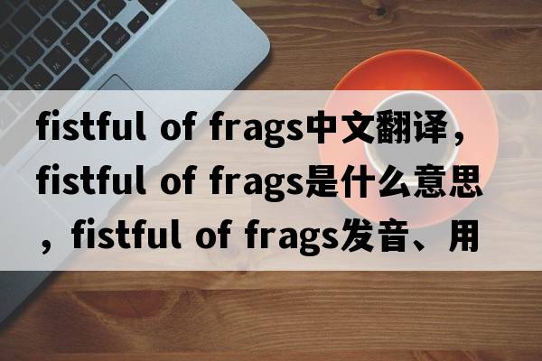 fistful of frags中文翻譯，fistful of frags是什么意思，fistful of frags發(fā)音、用法及例句
