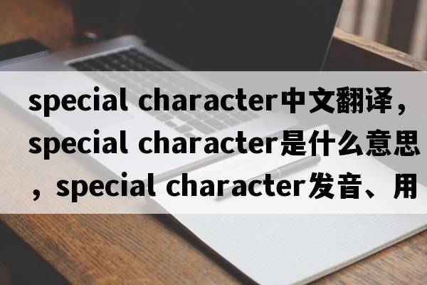 special character中文翻譯，special character是什么意思，special character發(fā)音、用法及例句
