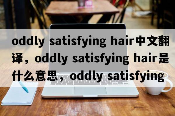 oddly satisfying hair中文翻譯，oddly satisfying hair是什么意思，oddly satisfying hair發(fā)音、用法及例句