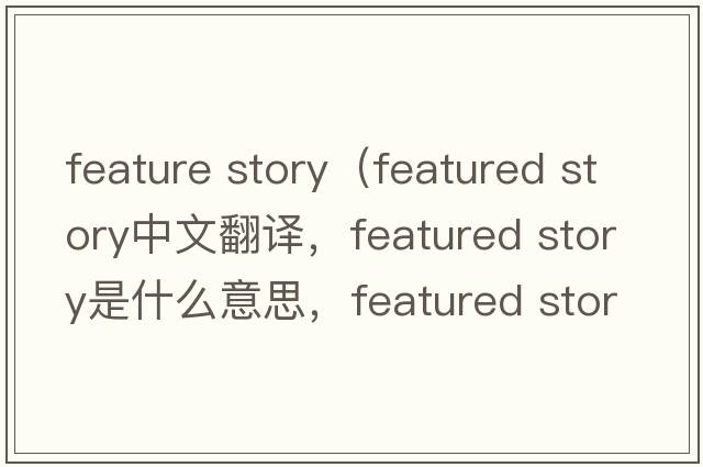 feature story（featured story中文翻譯，featured story是什么意思，featured story發(fā)音、用法及例句）