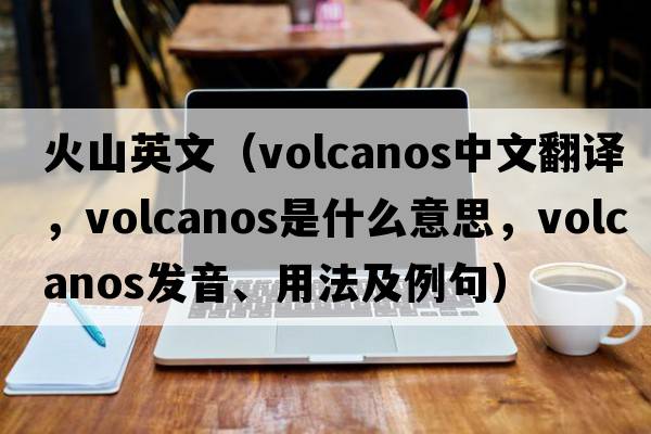 火山英文（volcanos中文翻譯，volcanos是什么意思，volcanos發(fā)音、用法及例句）
