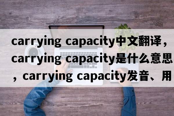 carrying capacity中文翻譯，carrying capacity是什么意思，carrying capacity發(fā)音、用法及例句