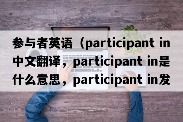 參與者英語(yǔ)（participant in中文翻譯，participant in是什么意思，participant in發(fā)音、用法及例句）