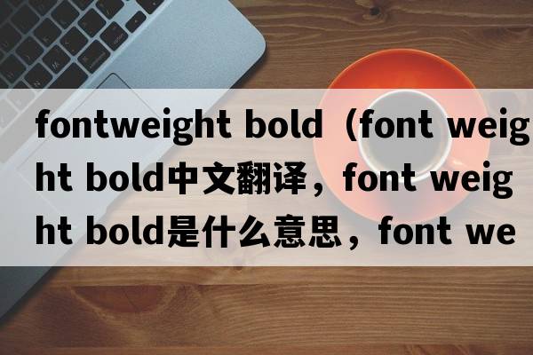 fontweight bold（font weight bold中文翻譯，font weight bold是什么意思，font weight bold發(fā)音、用法及例句）
