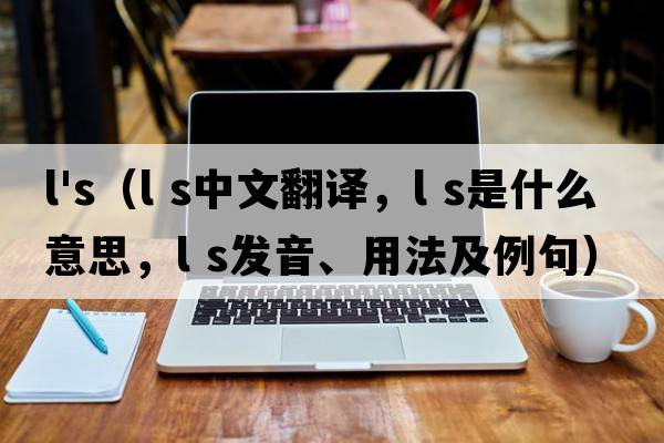 l's（l s中文翻譯，l s是什么意思，l s發(fā)音、用法及例句）