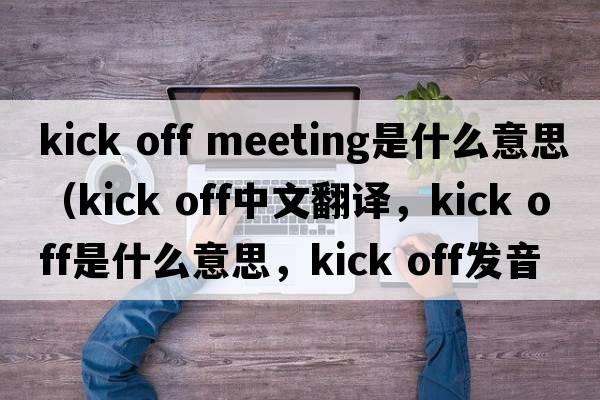 kick off meeting是什么意思（kick off中文翻譯，kick off是什么意思，kick off發(fā)音、用法及例句）