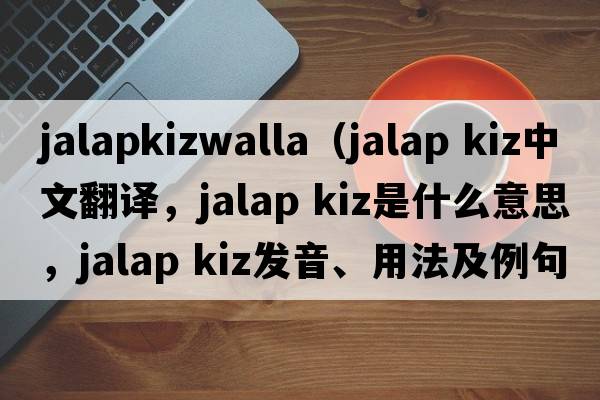 jalapkizwalla（jalap kiz中文翻譯，jalap kiz是什么意思，jalap kiz發(fā)音、用法及例句）