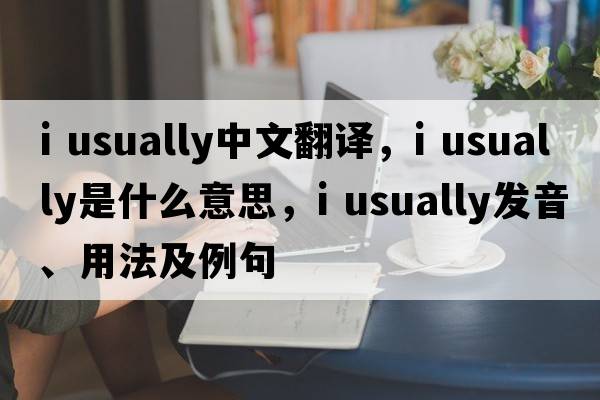 i usually中文翻譯，i usually是什么意思，i usually發(fā)音、用法及例句