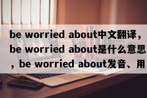 be worried about中文翻譯，be worried about是什么意思，be worried about發(fā)音、用法及例句