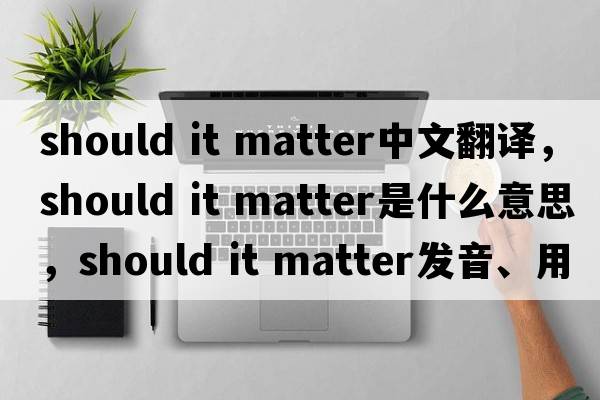 should it matter中文翻譯，should it matter是什么意思，should it matter發(fā)音、用法及例句