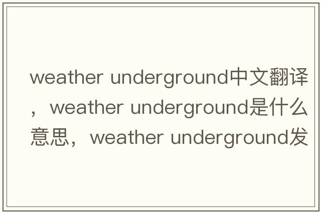 weather underground中文翻譯，weather underground是什么意思，weather underground發(fā)音、用法及例句