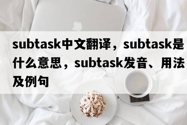 subtask中文翻譯，subtask是什么意思，subtask發(fā)音、用法及例句