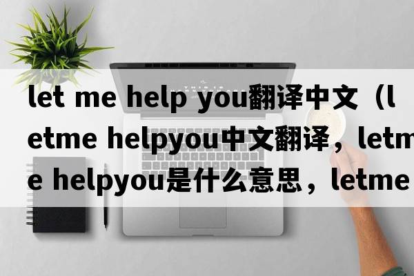 let me help you翻譯中文（letme helpyou中文翻譯，letme helpyou是什么意思，letme helpyou發(fā)音、用法及例句）