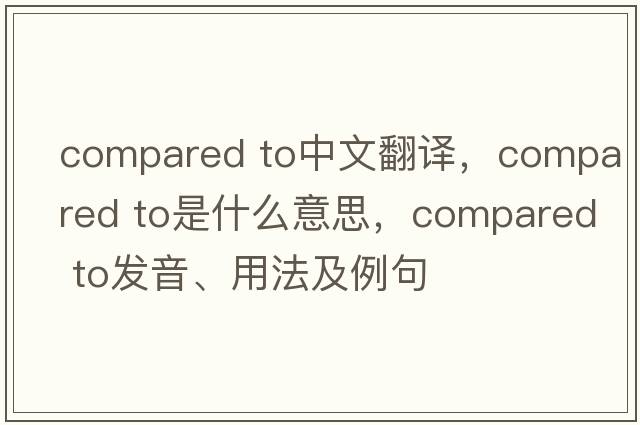 compared to中文翻譯，compared to是什么意思，compared to發(fā)音、用法及例句